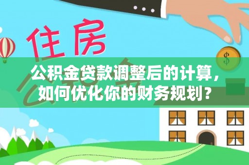 金安公积金贷款调整后的计算，如何优化你的财务规划？