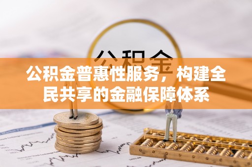 金安公积金普惠性服务，构建全民共享的金融保障体系