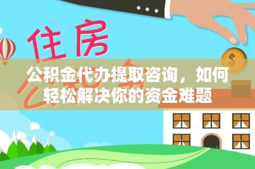 金安公积金代办提取咨询，如何轻松解决你的资金难题