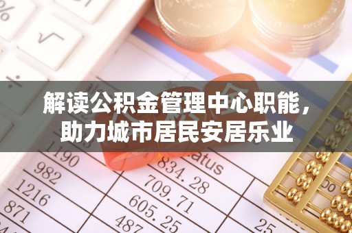 金安解读公积金管理中心职能，助力城市居民安居乐业