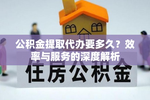 金安公积金提取代办要多久？效率与服务的深度解析