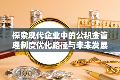 金安探索现代企业中的公积金管理制度优化路径与未来发展