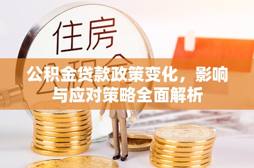 金安公积金贷款政策变化，影响与应对策略全面解析