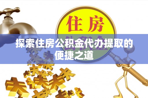 金安探索住房公积金代办提取的便捷之道