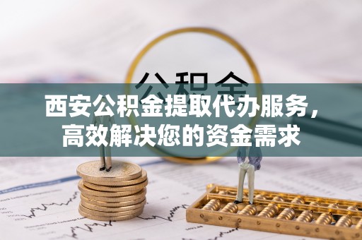 金安西安公积金提取代办服务，高效解决您的资金需求