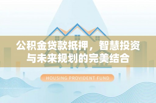 金安公积金贷款抵押，智慧投资与未来规划的完美结合