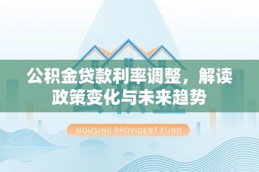 金安公积金贷款利率调整，解读政策变化与未来趋势