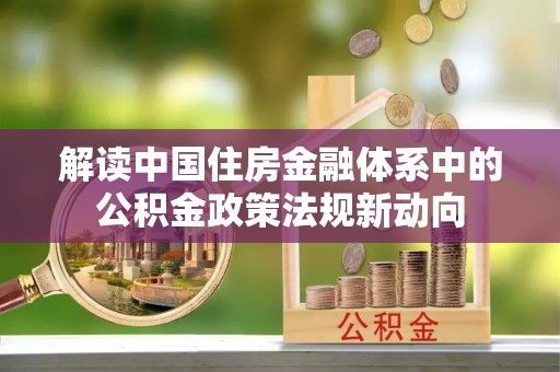 金安解读中国住房金融体系中的公积金政策法规新动向