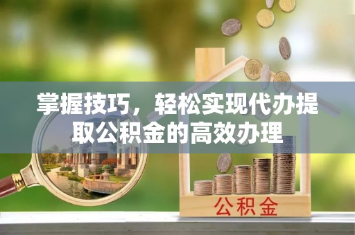 金安掌握技巧，轻松实现代办提取公积金的高效办理