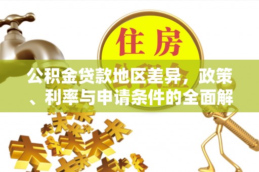 金安公积金贷款地区差异，政策、利率与申请条件的全面解析