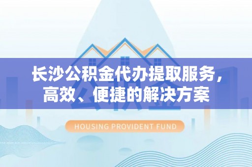 金安长沙公积金代办提取服务，高效、便捷的解决方案