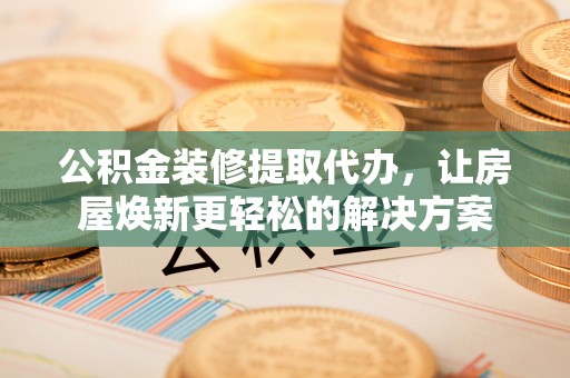 金安公积金装修提取代办，让房屋焕新更轻松的解决方案