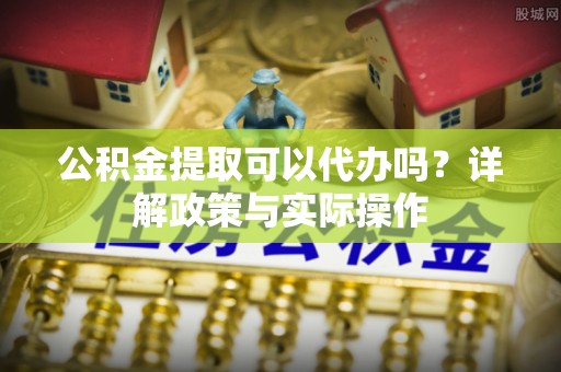 金安公积金提取可以代办吗？详解政策与实际操作