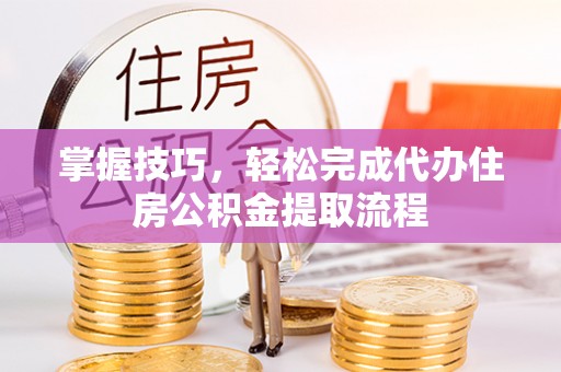 金安掌握技巧，轻松完成代办住房公积金提取流程