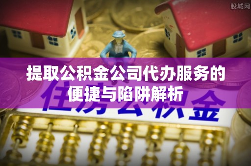 金安提取公积金公司代办服务的便捷与陷阱解析