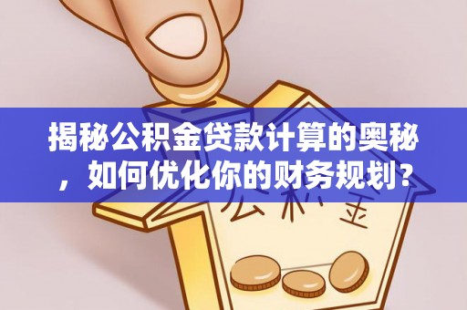 金安揭秘公积金贷款计算的奥秘，如何优化你的财务规划？