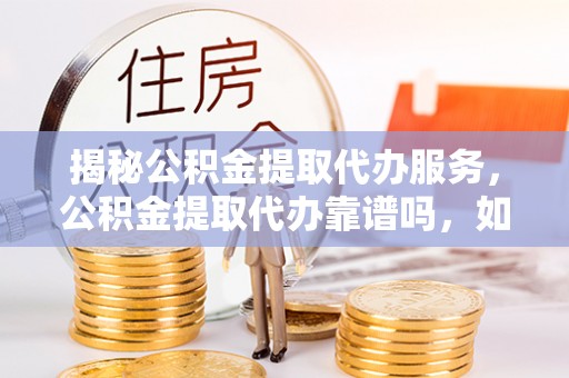 金安揭秘公积金提取代办服务，公积金提取代办靠谱吗，如何选择放心渠道？