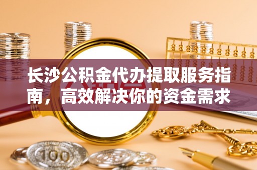 金安长沙公积金代办提取服务指南，高效解决你的资金需求