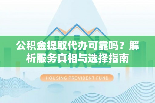 金安公积金提取代办可靠吗？解析服务真相与选择指南