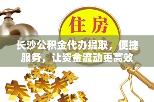 金安长沙公积金代办提取，便捷服务，让资金流动更高效