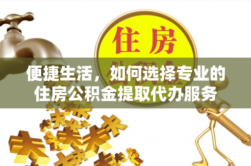金安便捷生活，如何选择专业的住房公积金提取代办服务