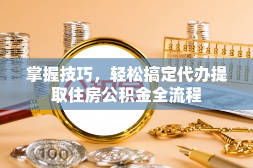 金安掌握技巧，轻松搞定代办提取住房公积金全流程