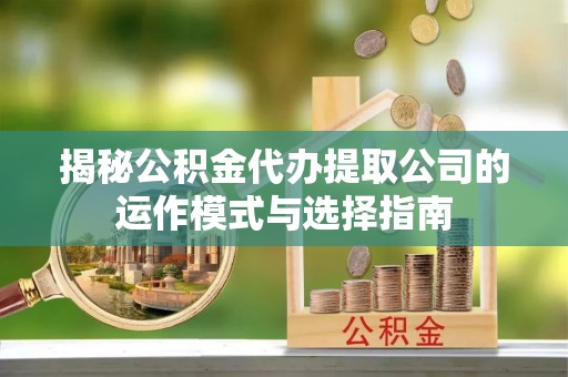 金安揭秘公积金代办提取公司的运作模式与选择指南