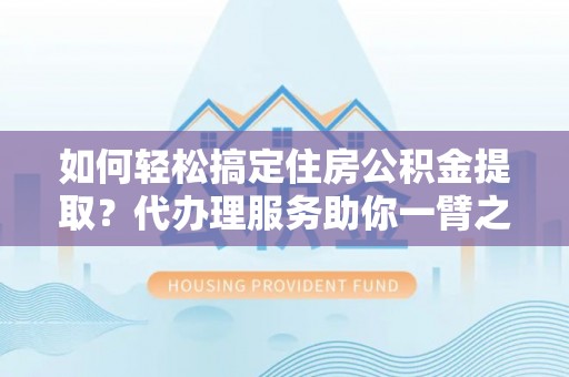 金安如何轻松搞定住房公积金提取？代办理服务助你一臂之力