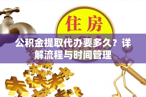 金安公积金提取代办要多久？详解流程与时间管理