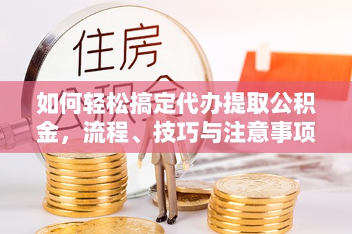 金安如何轻松搞定代办提取公积金，流程、技巧与注意事项全解析