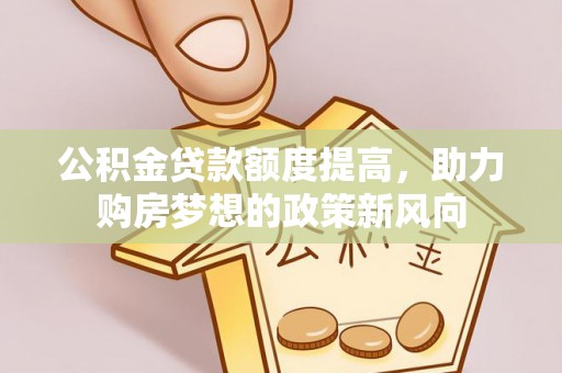 金安公积金贷款额度提高，助力购房梦想的政策新风向