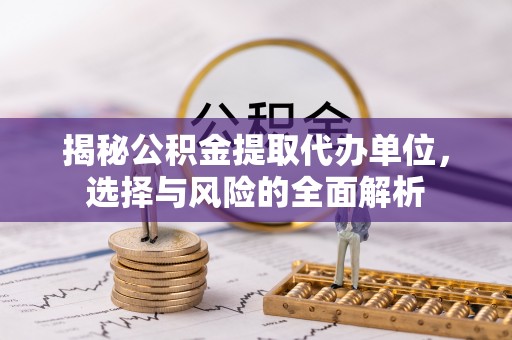 金安揭秘公积金提取代办单位，选择与风险的全面解析