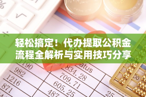 金安轻松搞定！代办提取公积金流程全解析与实用技巧分享