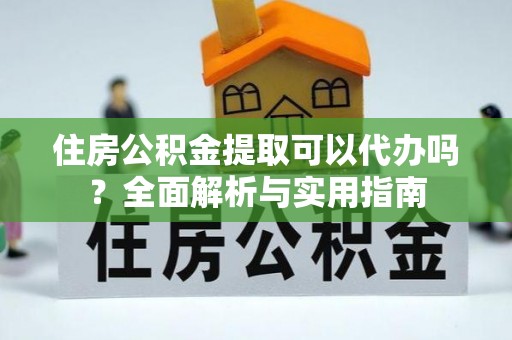 金安住房公积金提取可以代办吗？全面解析与实用指南