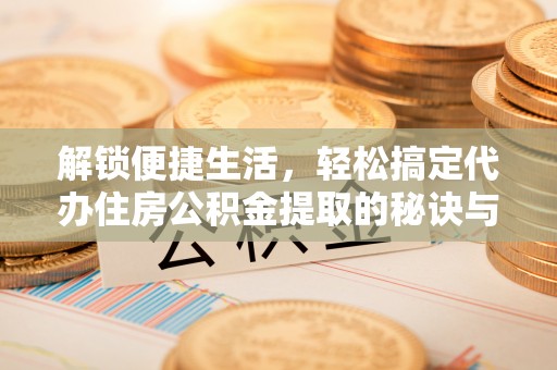 金安解锁便捷生活，轻松搞定代办住房公积金提取的秘诀与技巧