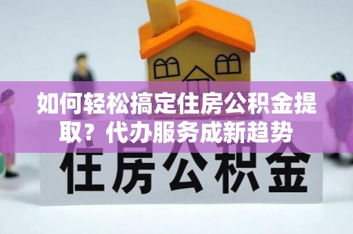 金安如何轻松搞定住房公积金提取？代办服务成新趋势