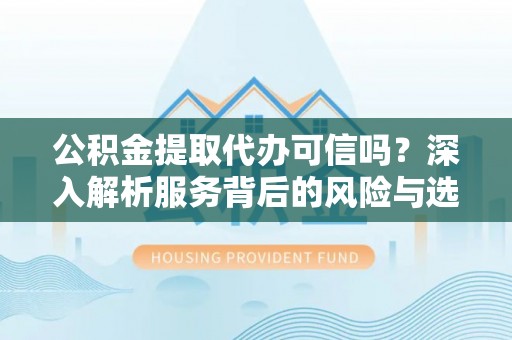 金安公积金提取代办可信吗？深入解析服务背后的风险与选择