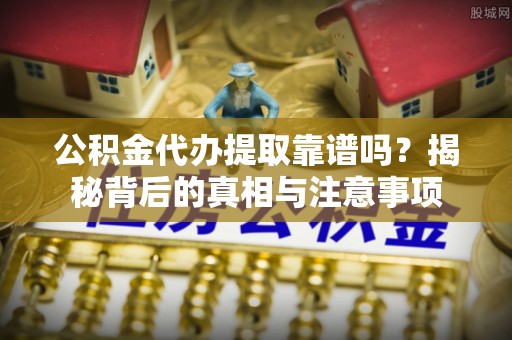 金安公积金代办提取靠谱吗？揭秘背后的真相与注意事项
