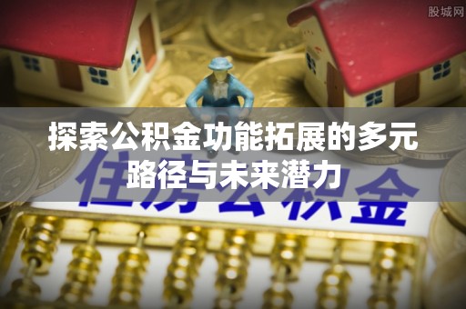 金安探索公积金功能拓展的多元路径与未来潜力