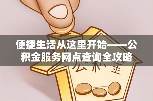 金安便捷生活从这里开始——公积金服务网点查询全攻略