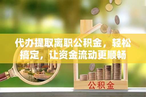 金安代办提取离职公积金，轻松搞定，让资金流动更顺畅