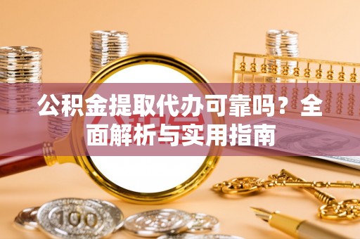金安公积金提取代办可靠吗？全面解析与实用指南