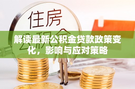 金安解读最新公积金贷款政策变化，影响与应对策略