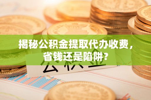 金安揭秘公积金提取代办收费，省钱还是陷阱？