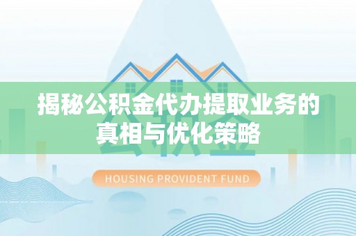 金安揭秘公积金代办提取业务的真相与优化策略