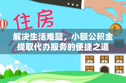 金安解决生活难题，小额公积金提取代办服务的便捷之道