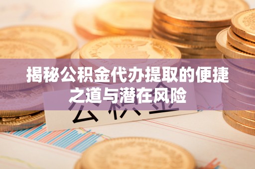 金安揭秘公积金代办提取的便捷之道与潜在风险