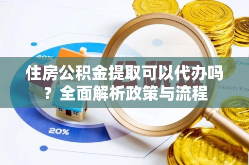 金安住房公积金提取可以代办吗？全面解析政策与流程