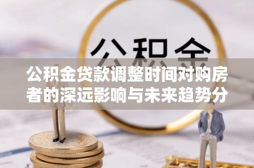 金安公积金贷款调整时间对购房者的深远影响与未来趋势分析