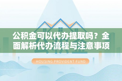 金安公积金可以代办提取吗？全面解析代办流程与注意事项